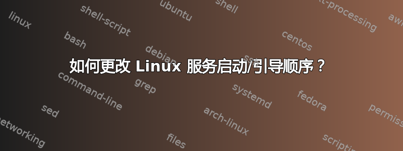 如何更改 Linux 服务启动/引导顺序？