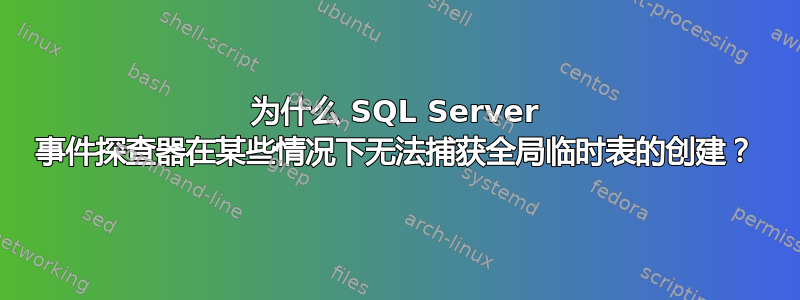 为什么 SQL Server 事件探查器在某些情况下无法捕获全局临时表的创建？