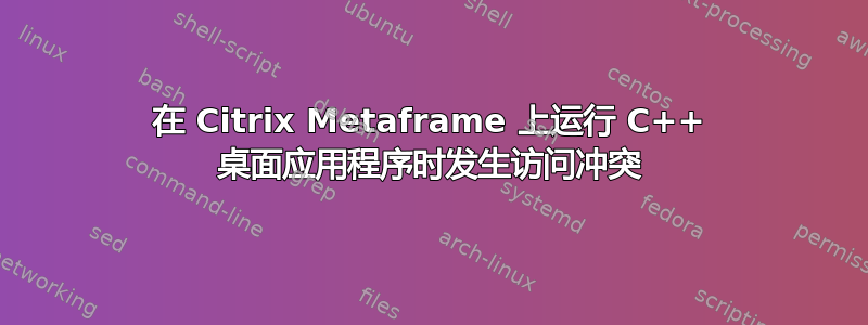 在 Citrix Metaframe 上运行 C++ 桌面应用程序时发生访问冲突