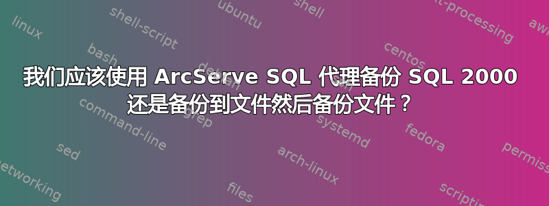 我们应该使用 ArcServe SQL 代理备份 SQL 2000 还是备份到文件然后备份文件？