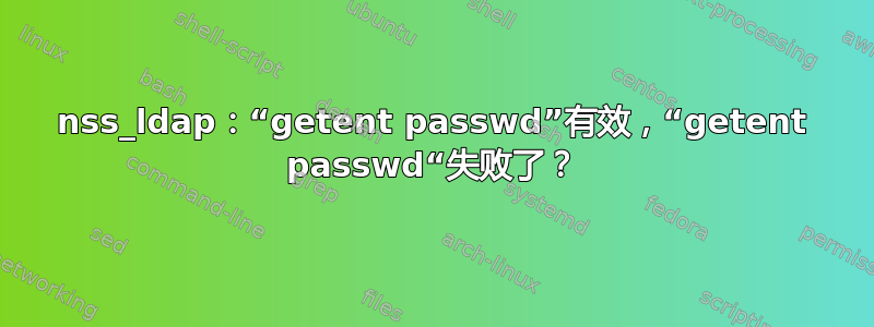 nss_ldap：“getent passwd”有效，“getent passwd“失败了？