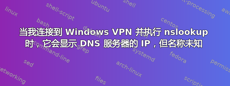 当我连接到 Windows VPN 并执行 nslookup 时，它会显示 DNS 服务器的 IP，但名称未知