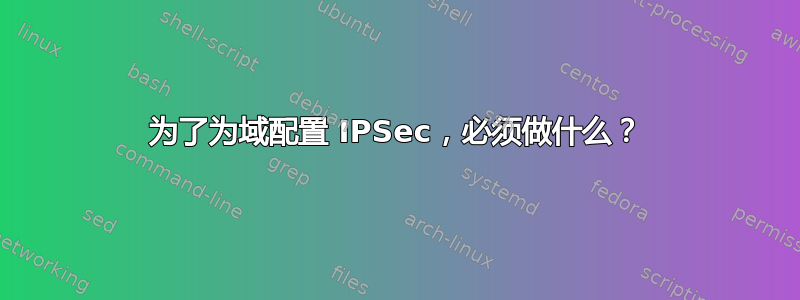 为了为域配置 IPSec，必须做什么？