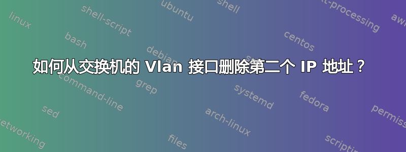 如何从交换机的 Vlan 接口删除第二个 IP 地址？