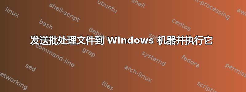 发送批处理文件到 Windows 机器并执行它