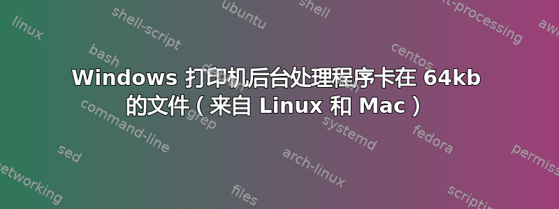 Windows 打印机后台处理程序卡在 64kb 的文件（来自 Linux 和 Mac）