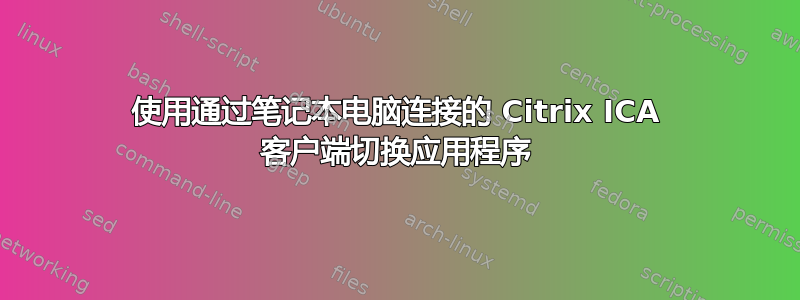 使用通过笔记本电脑连接的 Citrix ICA 客户端切换应用程序