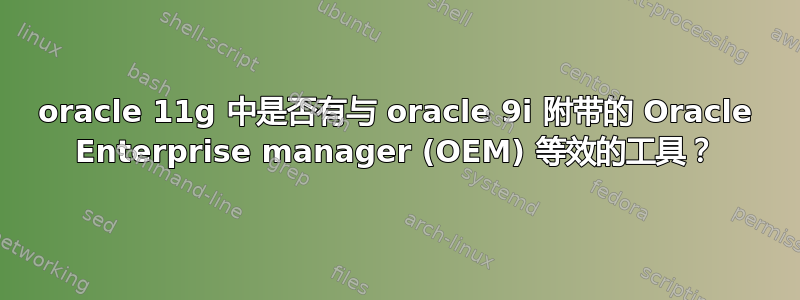 oracle 11g 中是否有与 oracle 9i 附带的 Oracle Enterprise manager (OEM) 等效的工具？