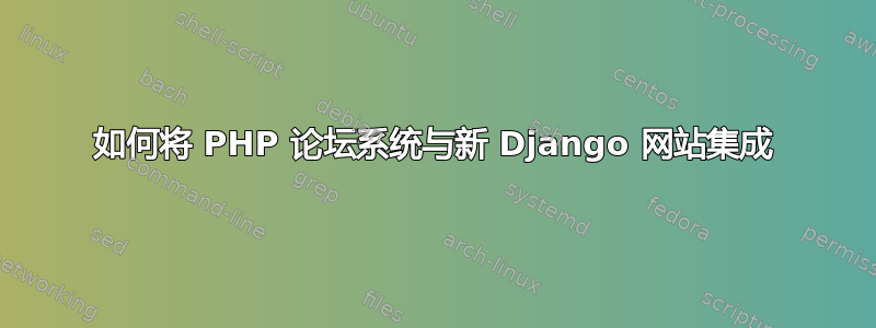 如何将 PHP 论坛系统与新 Django 网站集成