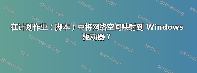 在计划作业（脚本）中将网络空间映射到 Windows 驱动器？