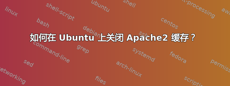 如何在 Ubuntu 上关闭 Apache2 缓存？