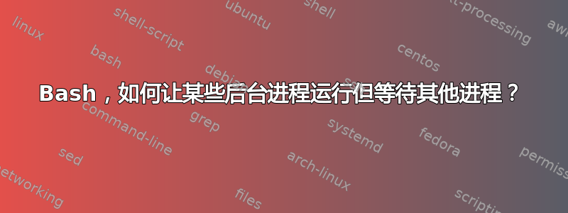 Bash，如何让某些后台进程运行但等待其他进程？