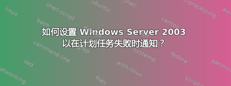 如何设置 Windows Server 2003 以在计划任务失败时通知？