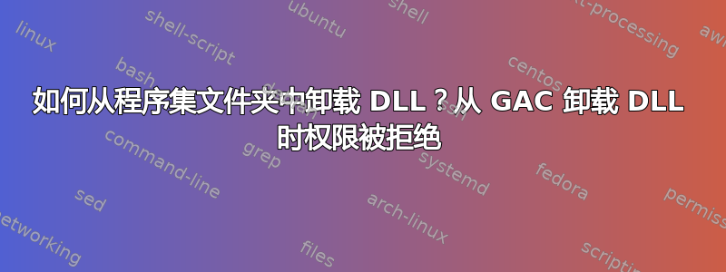 如何从程序集文件夹中卸载 DLL？从 GAC 卸载 DLL 时权限被拒绝