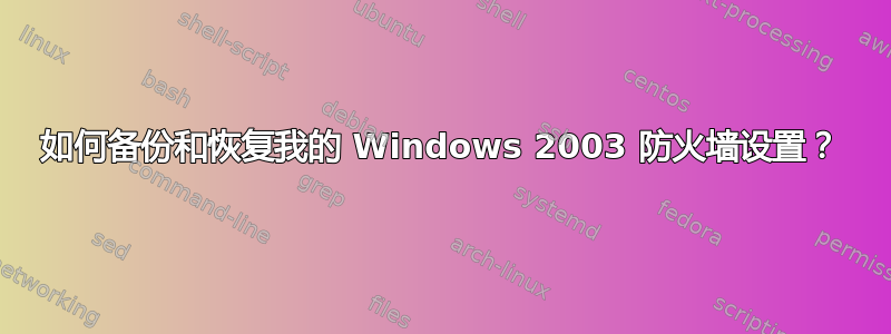 如何备份和恢复我的 Windows 2003 防火墙设置？