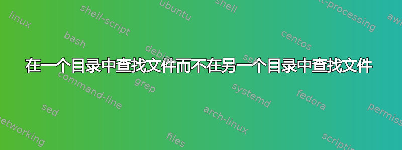 在一个目录中查找文件而不在另一个目录中查找文件