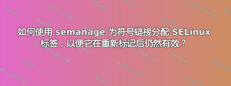 如何使用 semanage 为符号链接分配 SELinux 标签，以便它在重新标记后仍然有效？