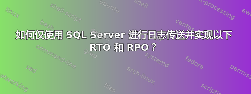 如何仅使用 SQL Server 进行日志传送并实现以下 RTO 和 RPO？