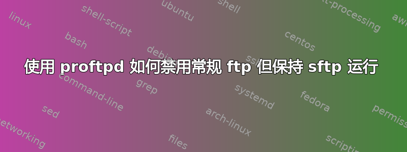 使用 proftpd 如何禁用常规 ftp 但保持 sftp 运行