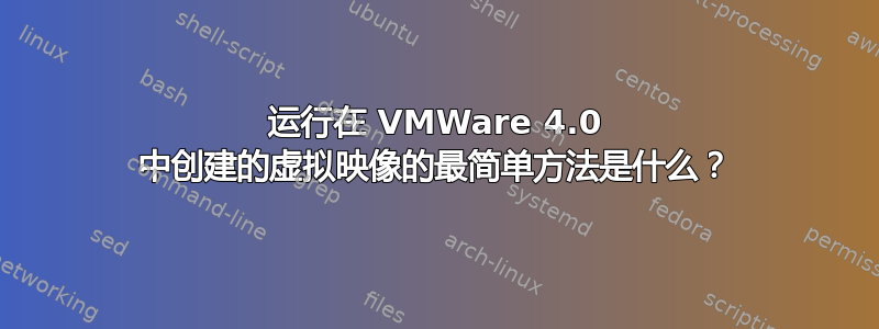 运行在 VMWare 4.0 中创建的虚拟映像的最简单方法是什么？