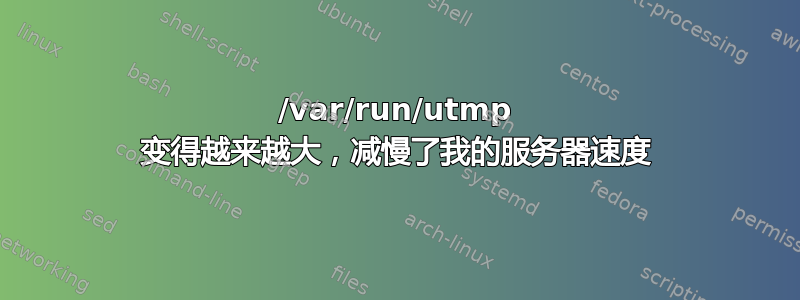 /var/run/utmp 变得越来越大，减慢了我的服务器速度