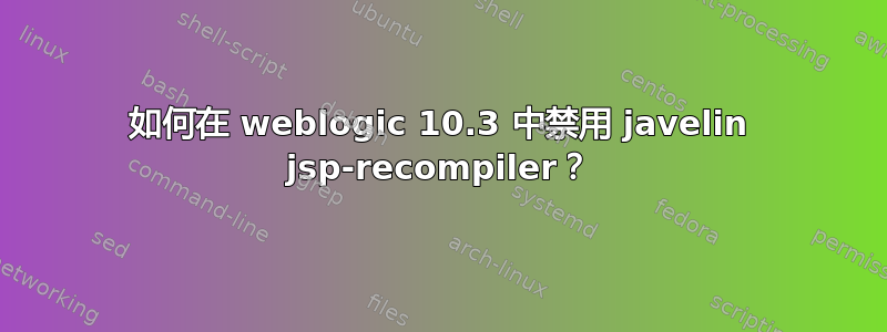 如何在 weblogic 10.3 中禁用 javelin jsp-recompiler？