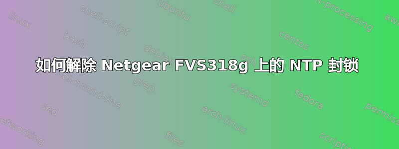 如何解除 Netgear FVS318g 上的 NTP 封锁