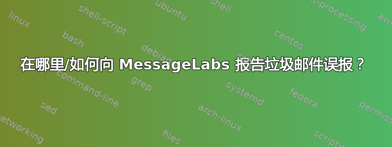 在哪里/如何向 MessageLabs 报告垃圾邮件误报？