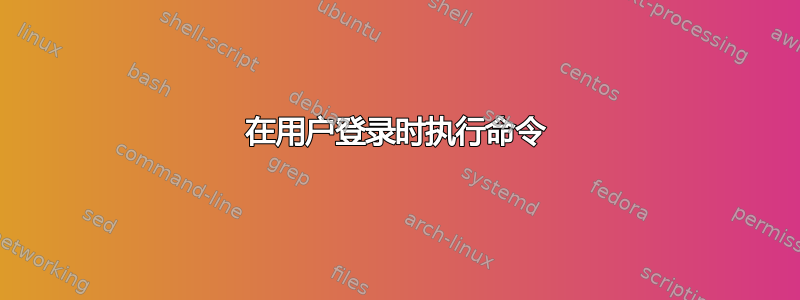 在用户登录时执行命令