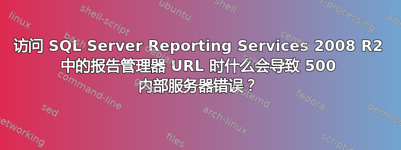 访问 SQL Server Reporting Services 2008 R2 中的报告管理器 URL 时什么会导致 500 内部服务器错误？