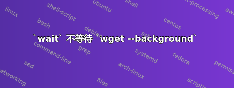 `wait` 不等待 `wget --background`