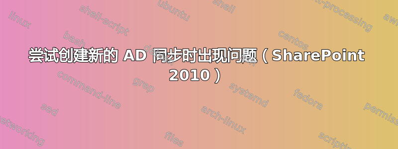 尝试创建新的 AD 同步时出现问题（SharePoint 2010）