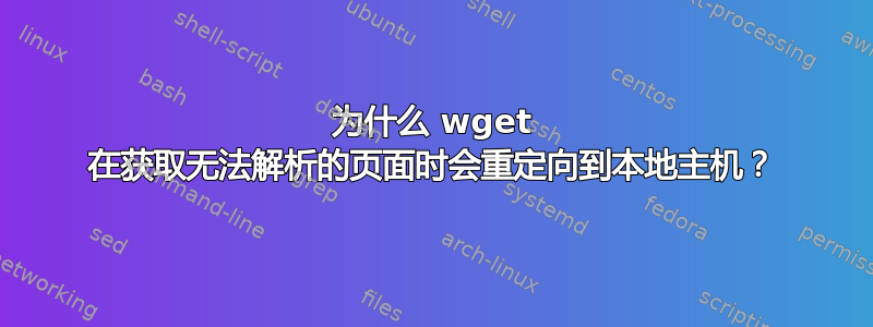 为什么 wget 在获取无法解析的页面时会重定向到本地主机？