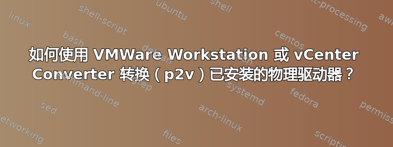 如何使用 VMWare Workstation 或 vCenter Converter 转换（p2v）已安装的物理驱动器？