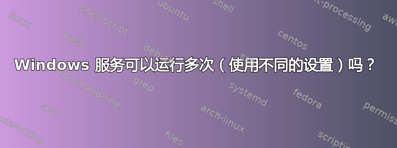 Windows 服务可以运行多次（使用不同的设置）吗？