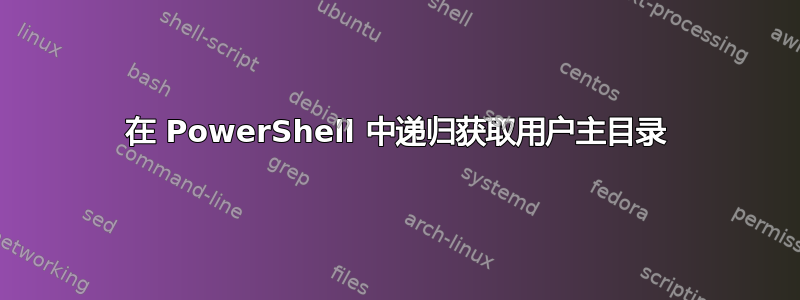 在 PowerShell 中递归获取用户主目录