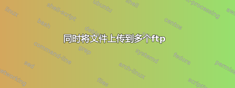 同时将文件上传到多个ftp 