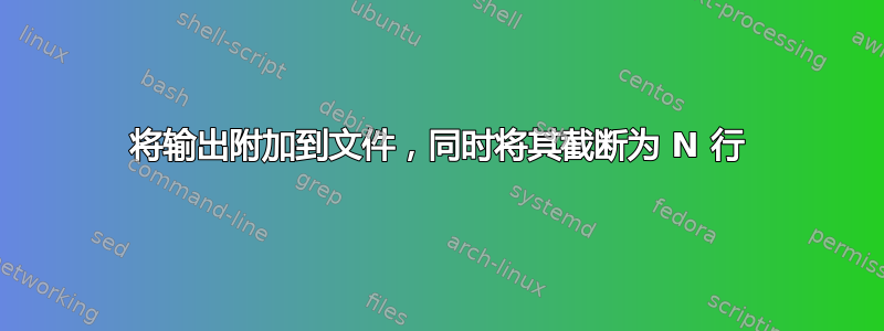 将输出附加到文件，同时将其截断为 N 行