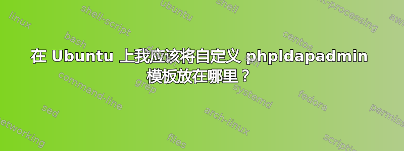 在 Ubuntu 上我应该将自定义 phpldapadmin 模板放在哪里？