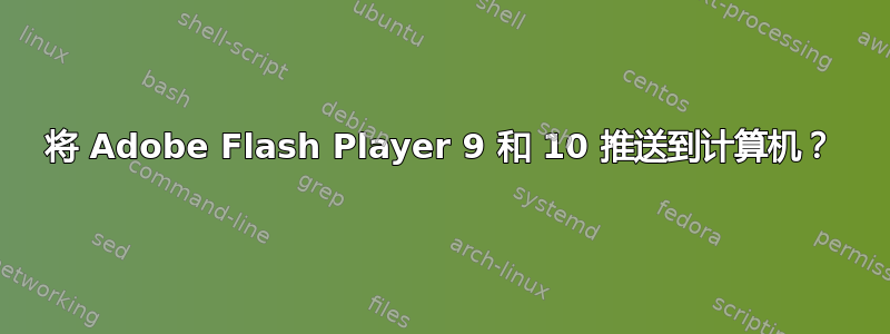 将 Adob​​e Flash Player 9 和 10 推送到计算机？