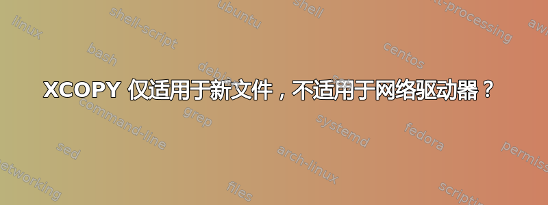 XCOPY 仅适用于新文件，不适用于网络驱动器？