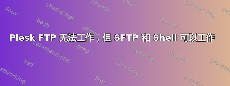 Plesk FTP 无法工作，但 SFTP 和 Shell 可以工作 