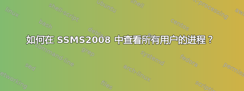 如何在 SSMS2008 中查看所有用户的进程？