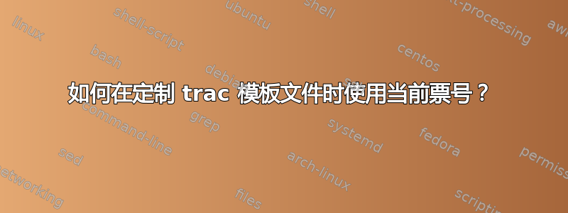 如何在定制 trac 模板文件时使用当前票号？