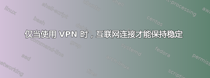 仅当使用 VPN 时，互联网连接才能保持稳定