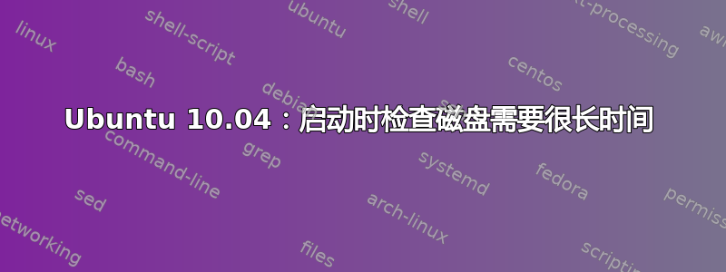 Ubuntu 10.04：启动时检查磁盘需要很长时间