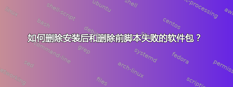 如何删除安装后和删除前脚本失败的软件包？