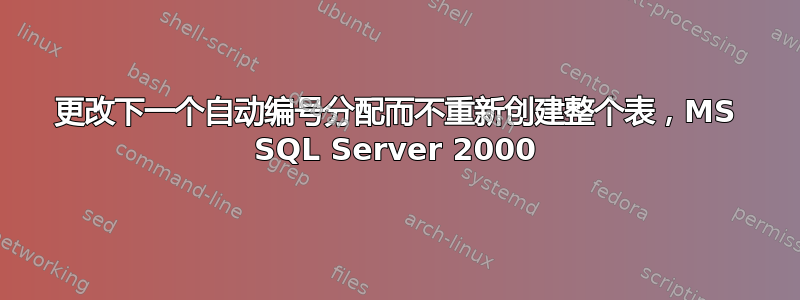 更改下一个自动编号分配而不重新创建整个表，MS SQL Server 2000