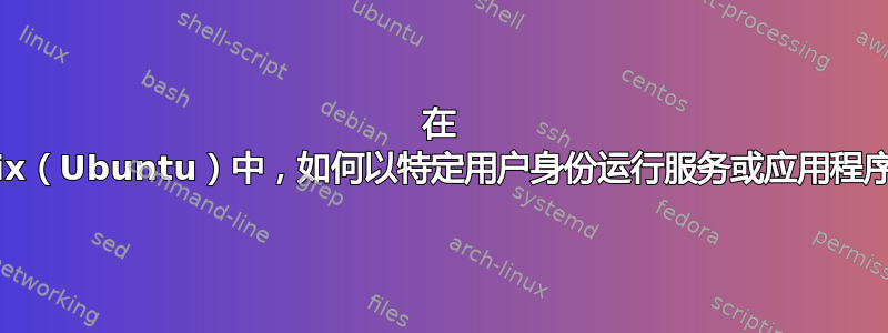 在 unix（Ubuntu）中，如何以特定用户身份运行服务或应用程序？