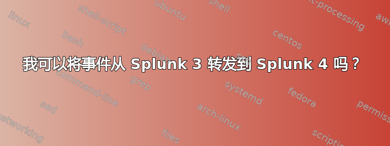 我可以将事件从 Splunk 3 转发到 Splunk 4 吗？